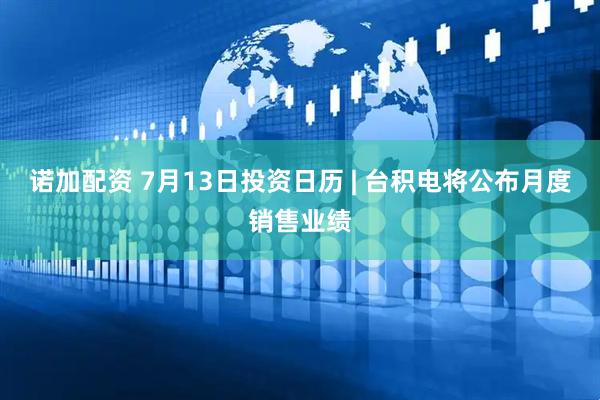诺加配资 7月13日投资日历 | 台积电将公布月度销售业绩